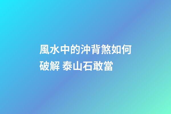 風水中的沖背煞如何破解 泰山石敢當